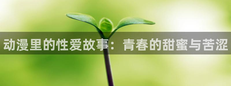 拷贝漫画 copymanager.ory网站：动漫里的性爱故事：青春的甜蜜与苦涩