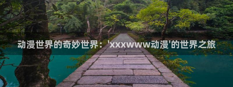 age动漫：动漫世界的奇妙世界：\'xxxwww动漫\'的世界之旅