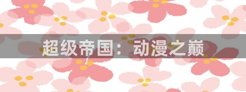 age动漫官网樱花动漫：超级帝国：动漫之巅