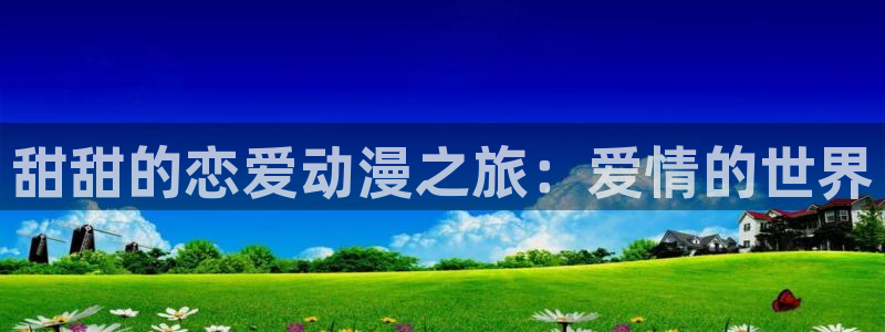age动漫下载动漫全免费：甜甜的恋爱动漫之旅：爱情的世界