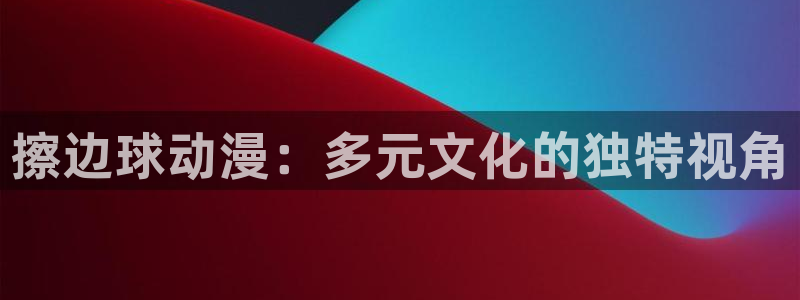 在线动画动漫下载age动漫：擦边球动漫：多元文化的独特视角