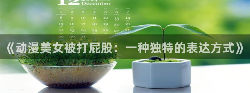 age动漫网上看：《动漫美女被打屁股：一种独特的表达方式》