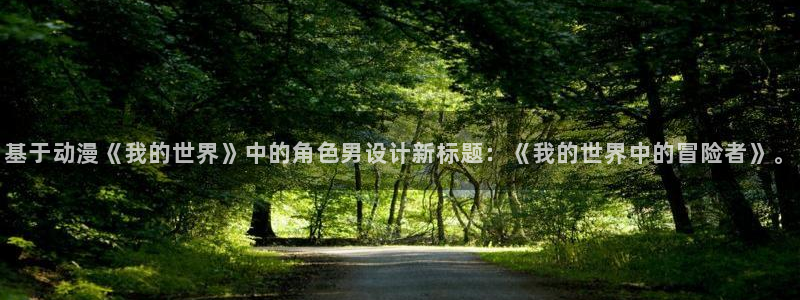 age动漫专注动漫的门户网站：基于动漫《我的世界》中的角色男设计新标题：《我的世界中的冒险者》。