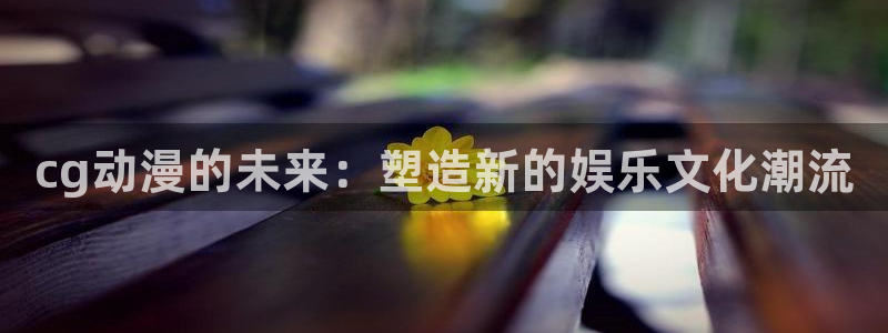 age动漫网：cg动漫的未来：塑造新的娱乐文化潮流